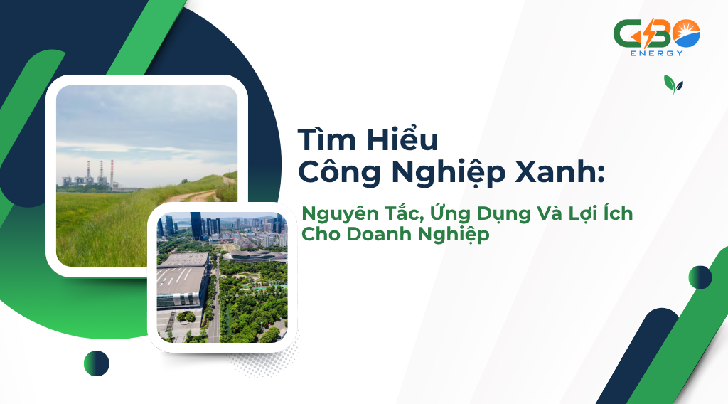 Tìm Hiểu Công Nghiệp Xanh: Nguyên Tắc, Ứng Dụng Và Lợi Ích Cho Doanh Nghiệp